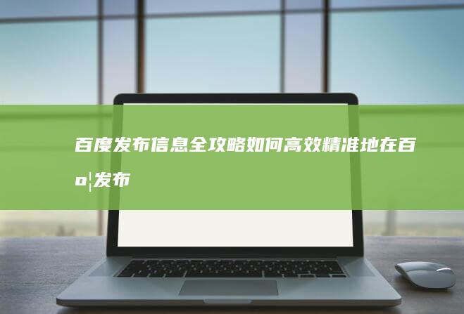 百度发布信息全攻略：如何高效精准地在百度发布信息